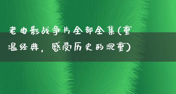 老电影战争片全部全集(重温经典，感受历史的沉重)