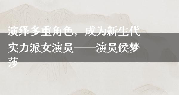 演绎多重角色，成为新生代实力派女演员——演员侯梦莎