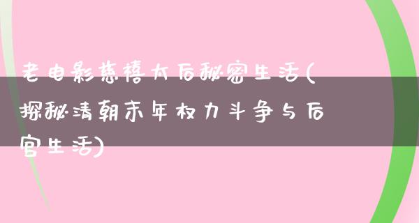 老电影慈禧太后秘密生活(探秘清朝末年权力斗争与后宫生活)