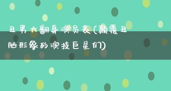 丑男大翻身演员表(颠覆丑陋形象的演技巨星们)