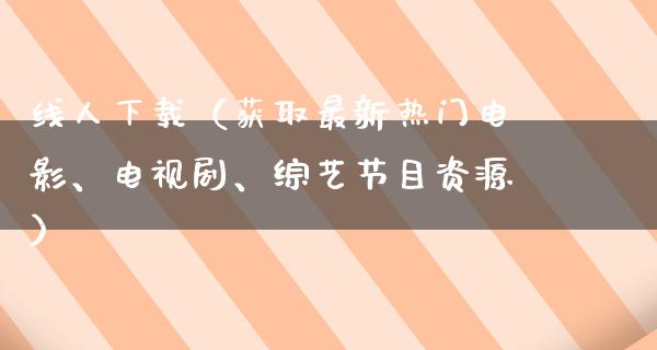 线人下载（获取最新热门电影、电视剧、综艺节目资源）