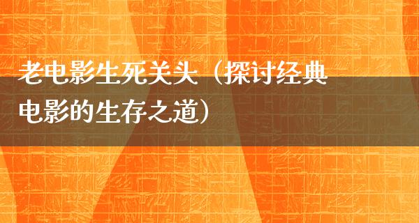 老电影生死关头（探讨经典电影的生存之道）