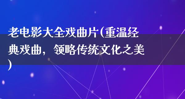 老电影大全戏曲片(重温经典戏曲，领略传统文化之美)