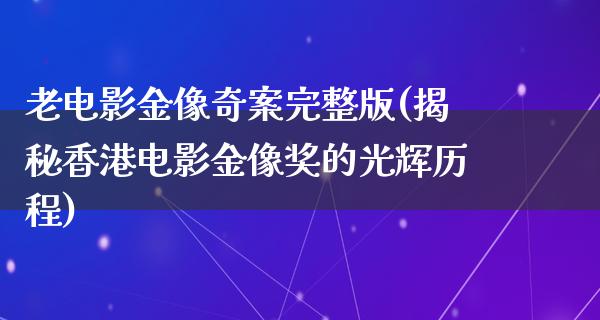 老电影金像奇案完整版(揭秘香港电影金像奖的光辉历程)