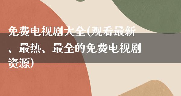 免费电视剧大全(观看最新、最热、最全的免费电视剧资源)