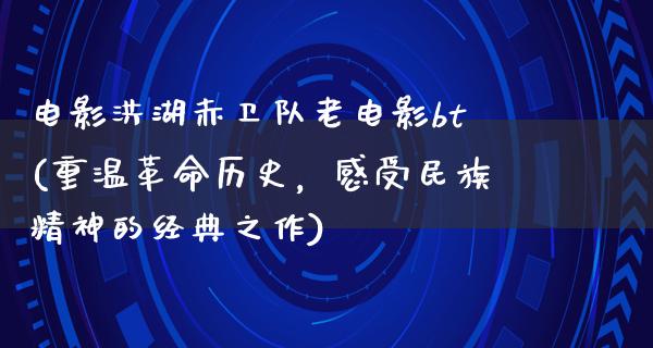 电影洪湖赤卫队老电影bt(重温革命历史，感受民族精神的经典之作)