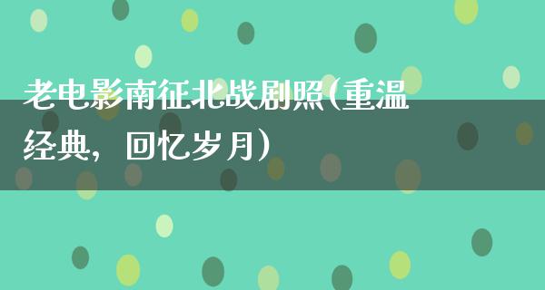 老电影南征北战剧照(重温经典，回忆岁月)