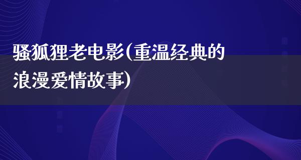 骚狐狸老电影(重温经典的浪漫爱情故事)