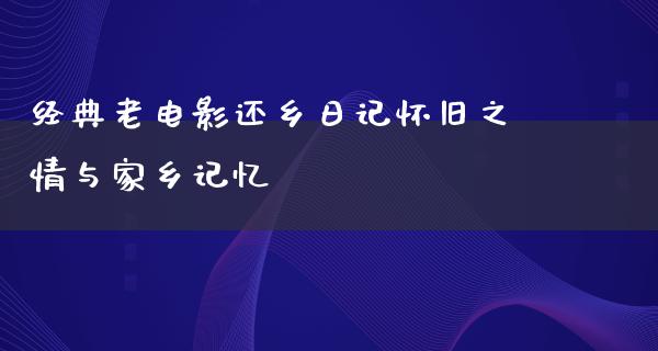 经典老电影还乡日记怀旧之情与家乡记忆