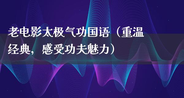 老电影太极气功国语（重温经典，感受功夫魅力）