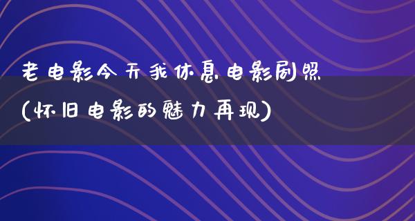 老电影今天我休息电影剧照(怀旧电影的魅力再现)