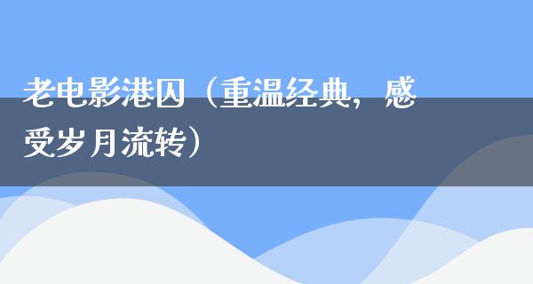 老电影港囚（重温经典，感受岁月流转）