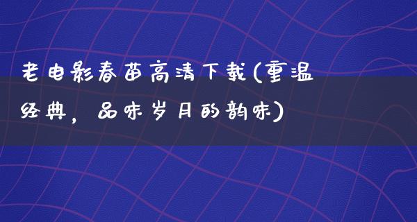 老电影春苗高清下载(重温经典，品味岁月的韵味)