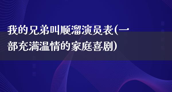 我的兄弟叫顺溜演员表(一部充满温情的家庭喜剧)