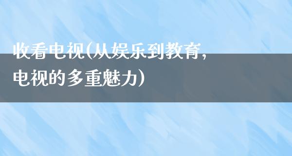 收看电视(从娱乐到教育，电视的多重魅力)