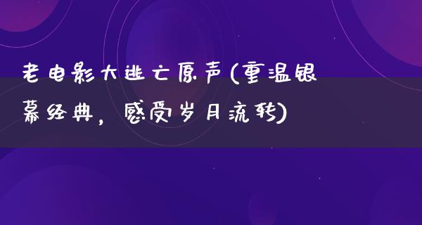 老电影大逃亡原声(重温银幕经典，感受岁月流转)