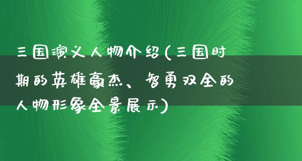 三国演义人物介绍(三国时期的英雄豪杰、智勇双全的人物形象全景展示)