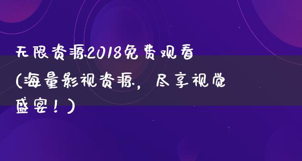 无限资源2018免费观看(海量影视资源，尽享视觉盛宴！)