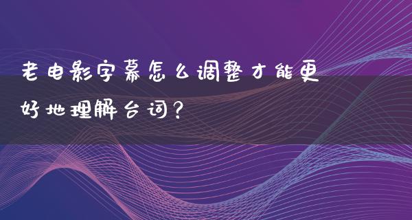 老电影字幕怎么调整才能更好地理解台词？