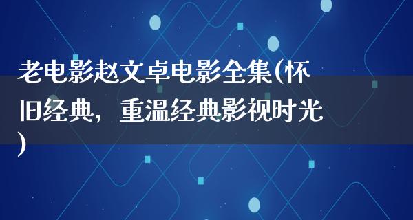 老电影赵文卓电影全集(怀旧经典，重温经典影视时光)