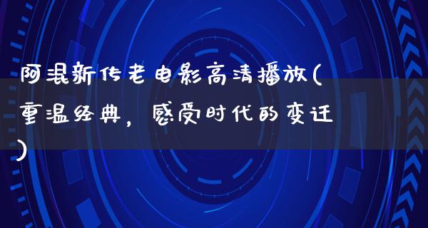 阿混新传老电影高清播放(重温经典，感受时代的变迁)