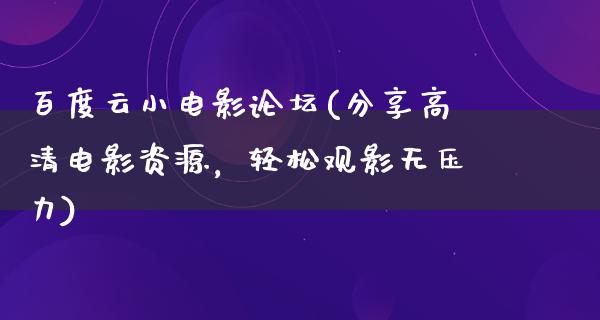 百度云小电影论坛(分享高清电影资源，轻松观影无压力)