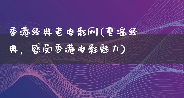 香港经典老电影网(重温经典，感受香港电影魅力)