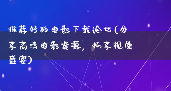 推荐好的电影下载论坛(分享高清电影资源，畅享视觉盛宴)