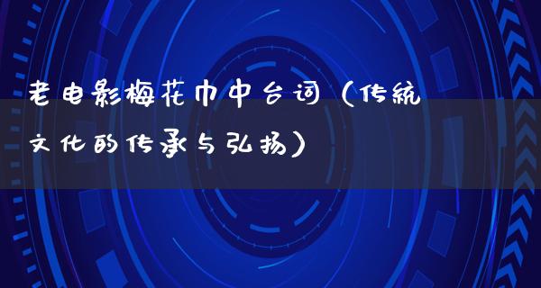 老电影梅花巾中台词（传统文化的传承与弘扬）