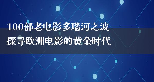 100部老电影多瑙河之波探寻欧洲电影的黄金时代