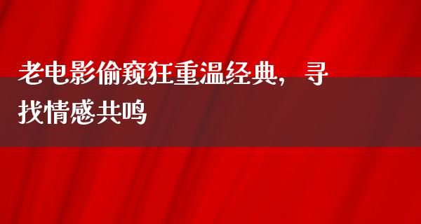 老电影偷窥狂重温经典，寻找情感共鸣