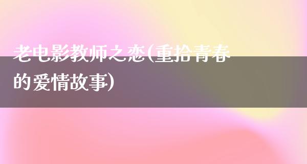 老电影教师之恋(重拾青春的爱情故事)