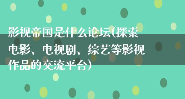 影视帝国是什么论坛(探索电影、电视剧、综艺等影视作品的交流平台)