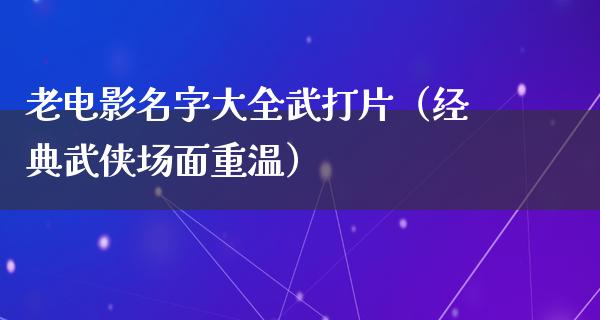 老电影名字大全武打片（经典武侠场面重温）