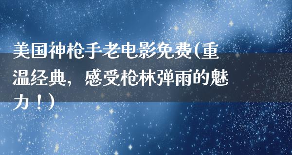 美国神枪手老电影免费(重温经典，感受枪林弹雨的魅力！)