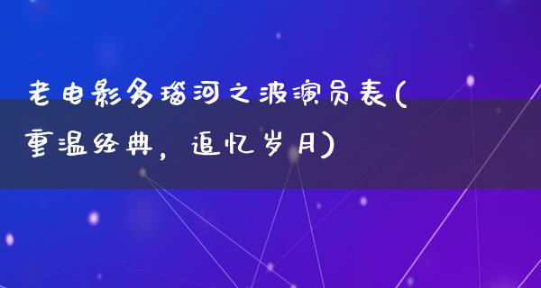 老电影多瑙河之波演员表(重温经典，追忆岁月)