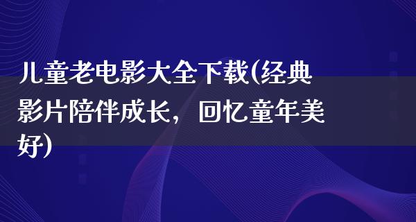 儿童老电影大全下载(经典影片陪伴成长，回忆童年美好)