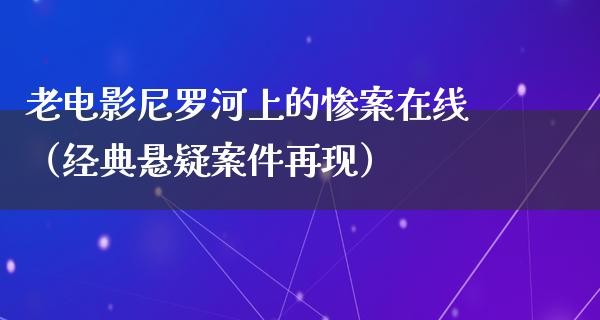 老电影尼罗河上的惨案在线（经典悬疑案件再现）