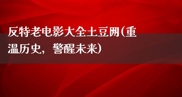 反特老电影大全土豆网(重温历史，警醒未来)