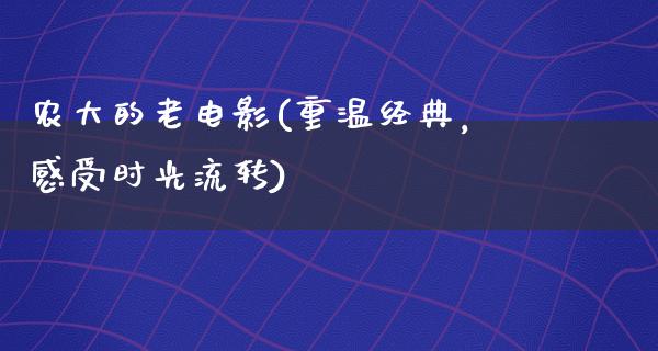 农大的老电影(重温经典，感受时光流转)