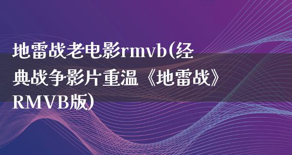 地雷战老电影rmvb(经典战争影片重温《地雷战》RMVB版)