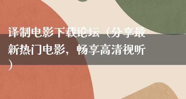 译制电影下载论坛（分享最新热门电影，畅享高清视听）