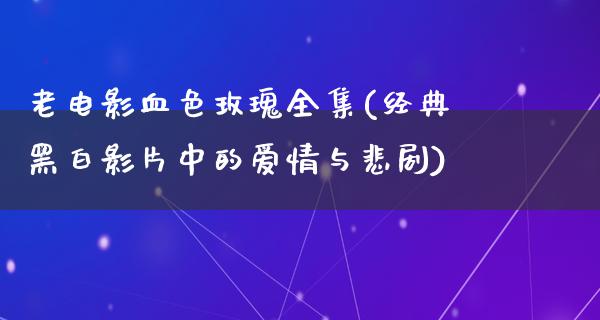 老电影血色玫瑰全集(经典黑白影片中的爱情与悲剧)