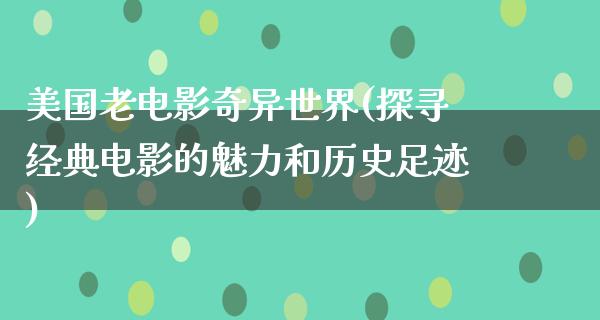 美国老电影奇异世界(探寻经典电影的魅力和历史足迹)