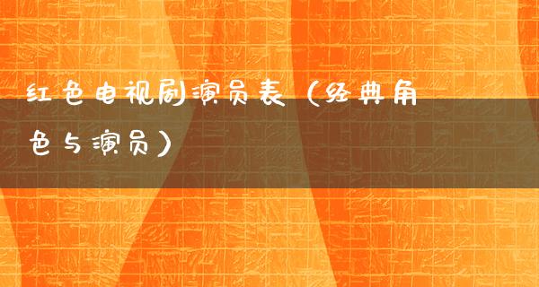 红色电视剧演员表（经典角色与演员）