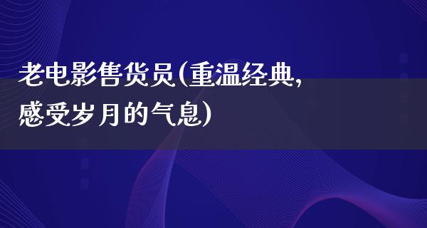 老电影售货员(重温经典，感受岁月的气息)