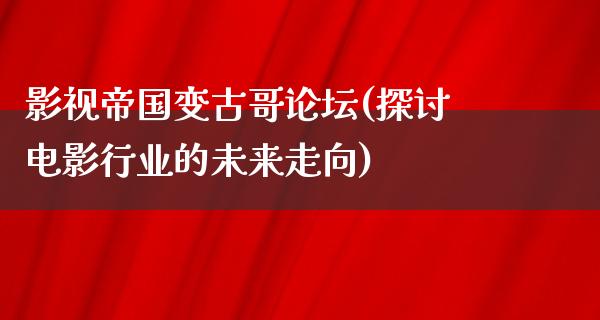 影视帝国变古哥论坛(探讨电影行业的未来走向)