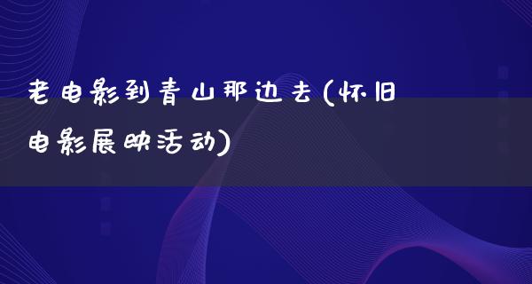 老电影到青山那边去(怀旧电影展映活动)