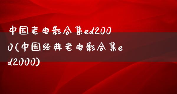 中国老电影合集ed2000(中国经典老电影合集ed2000)