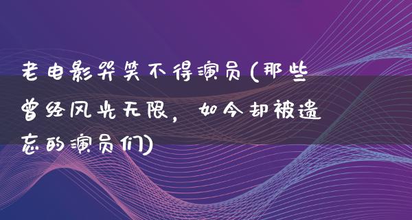 老电影哭笑不得演员(那些曾经风光无限，如今却被遗忘的演员们)